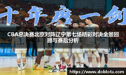 CBA总决赛北京对阵辽宁第七场精彩对决全景回顾与赛后分析