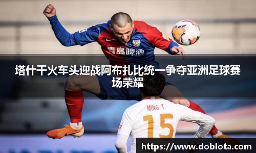塔什干火车头迎战阿布扎比统一争夺亚洲足球赛场荣耀